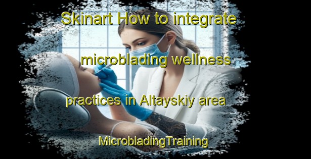 Skinart How to integrate microblading wellness practices in Altayskiy area | #MicrobladingTraining #MicrobladingClasses #SkinartTraining-Russia