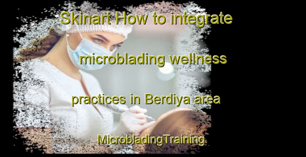 Skinart How to integrate microblading wellness practices in Berdiya area | #MicrobladingTraining #MicrobladingClasses #SkinartTraining-Russia