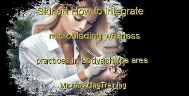 Skinart How to integrate microblading wellness practices in Bodyachikha area | #MicrobladingTraining #MicrobladingClasses #SkinartTraining-Russia