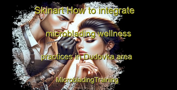 Skinart How to integrate microblading wellness practices in Dudovka area | #MicrobladingTraining #MicrobladingClasses #SkinartTraining-Russia