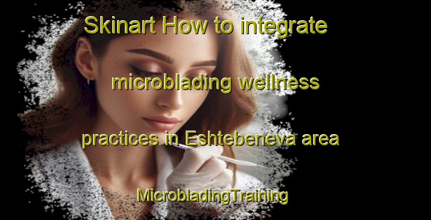 Skinart How to integrate microblading wellness practices in Eshtebeneva area | #MicrobladingTraining #MicrobladingClasses #SkinartTraining-Russia