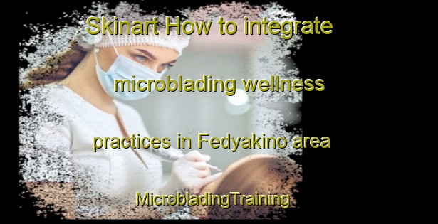 Skinart How to integrate microblading wellness practices in Fedyakino area | MicrobladingTraining | MicrobladingClasses | SkinartTraining-Russia