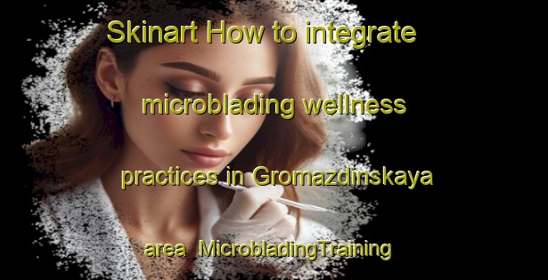 Skinart How to integrate microblading wellness practices in Gromazdinskaya area | #MicrobladingTraining #MicrobladingClasses #SkinartTraining-Russia