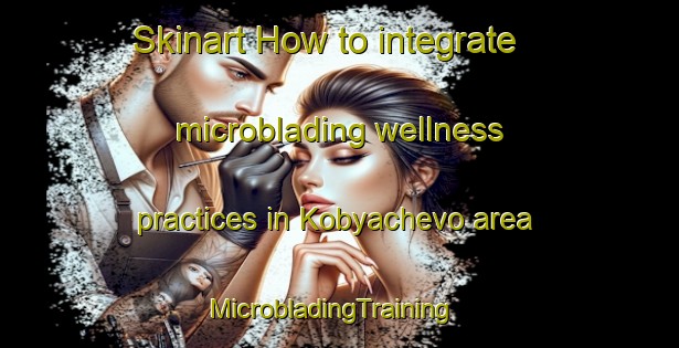 Skinart How to integrate microblading wellness practices in Kobyachevo area | MicrobladingTraining | MicrobladingClasses | SkinartTraining-Russia