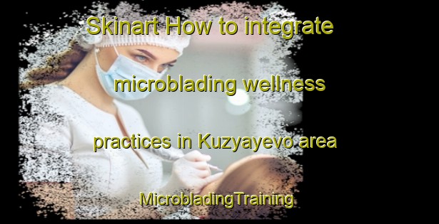 Skinart How to integrate microblading wellness practices in Kuzyayevo area | #MicrobladingTraining #MicrobladingClasses #SkinartTraining-Russia