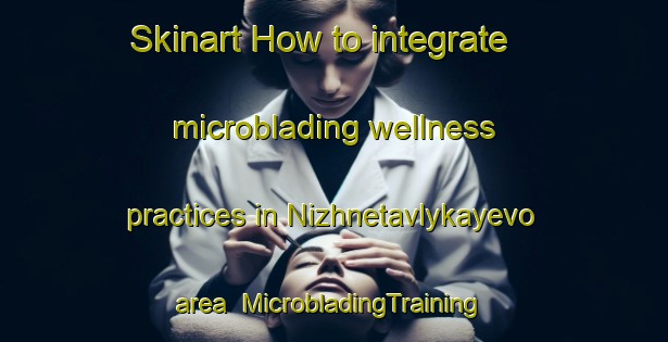 Skinart How to integrate microblading wellness practices in Nizhnetavlykayevo area | #MicrobladingTraining #MicrobladingClasses #SkinartTraining-Russia