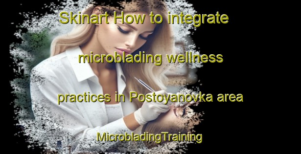 Skinart How to integrate microblading wellness practices in Postoyanovka area | #MicrobladingTraining #MicrobladingClasses #SkinartTraining-Russia