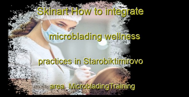 Skinart How to integrate microblading wellness practices in Starobiktimirovo area | #MicrobladingTraining #MicrobladingClasses #SkinartTraining-Russia