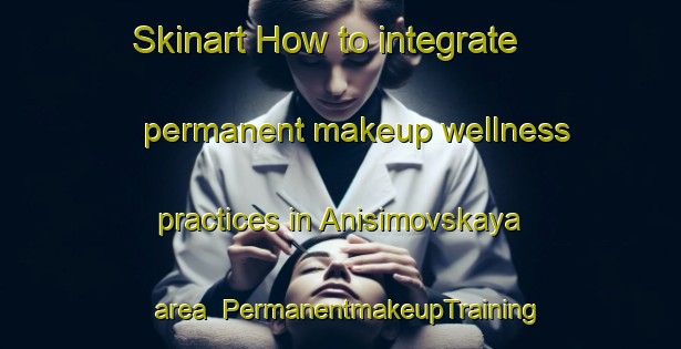 Skinart How to integrate permanent makeup wellness practices in Anisimovskaya area | PermanentmakeupTraining | PermanentmakeupClasses | SkinartTraining-Russia
