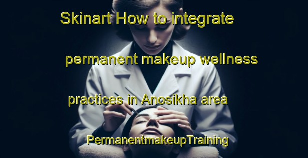 Skinart How to integrate permanent makeup wellness practices in Anosikha area | PermanentmakeupTraining | PermanentmakeupClasses | SkinartTraining-Russia