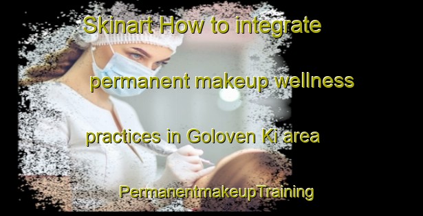 Skinart How to integrate permanent makeup wellness practices in Goloven Ki area | PermanentmakeupTraining | PermanentmakeupClasses | SkinartTraining-Russia