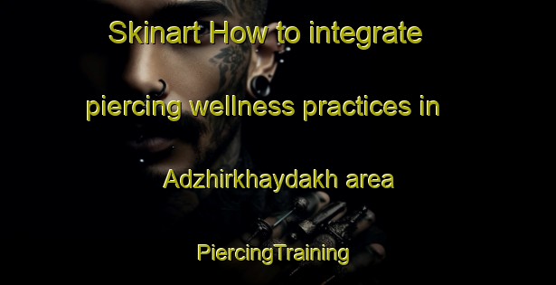 Skinart How to integrate piercing wellness practices in Adzhirkhaydakh area | #PiercingTraining #PiercingClasses #SkinartTraining-Russia