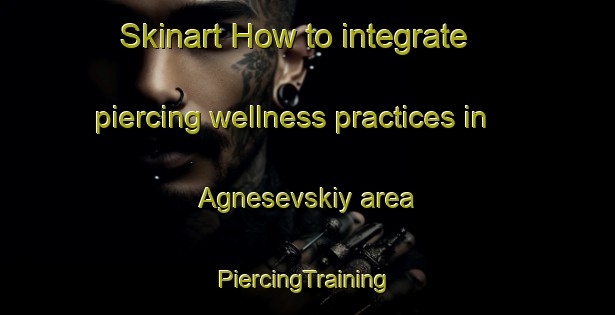 Skinart How to integrate piercing wellness practices in Agnesevskiy area | #PiercingTraining #PiercingClasses #SkinartTraining-Russia