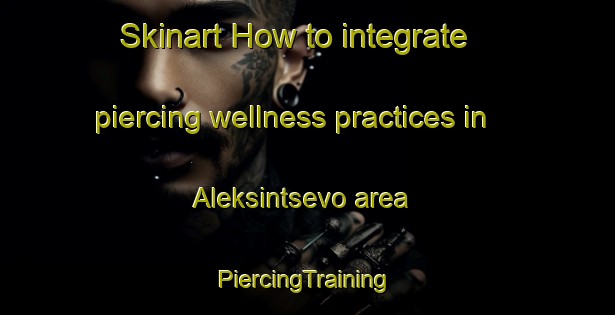 Skinart How to integrate piercing wellness practices in Aleksintsevo area | #PiercingTraining #PiercingClasses #SkinartTraining-Russia