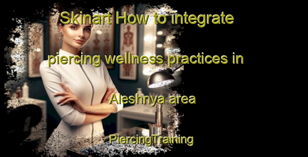 Skinart How to integrate piercing wellness practices in Aleshnya area | #PiercingTraining #PiercingClasses #SkinartTraining-Russia