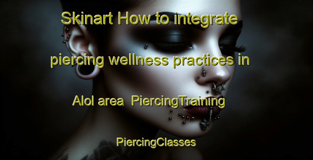 Skinart How to integrate piercing wellness practices in Alol area | #PiercingTraining #PiercingClasses #SkinartTraining-Russia