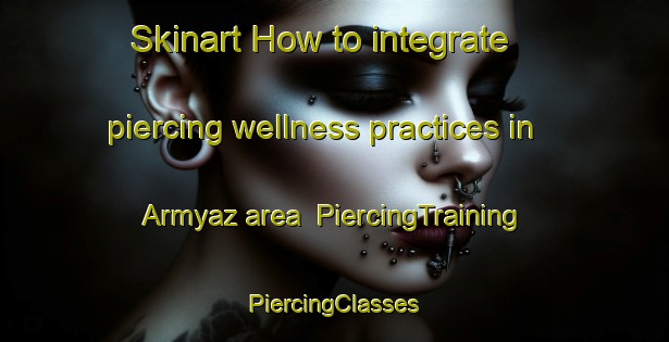 Skinart How to integrate piercing wellness practices in Armyaz area | #PiercingTraining #PiercingClasses #SkinartTraining-Russia