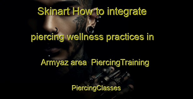 Skinart How to integrate piercing wellness practices in Armyaz area | #PiercingTraining #PiercingClasses #SkinartTraining-Russia