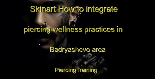 Skinart How to integrate piercing wellness practices in Badryashevo area | #PiercingTraining #PiercingClasses #SkinartTraining-Russia