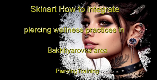 Skinart How to integrate piercing wellness practices in Bakhtiyarovka area | #PiercingTraining #PiercingClasses #SkinartTraining-Russia