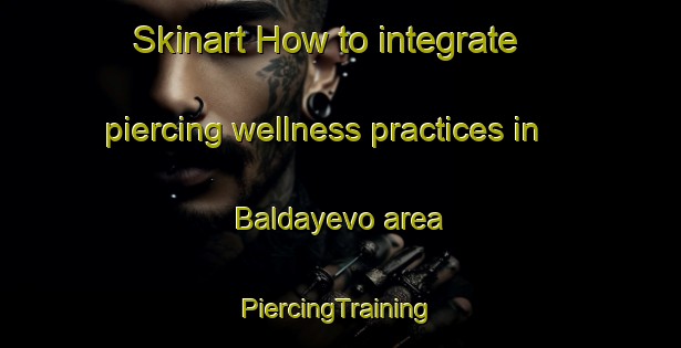 Skinart How to integrate piercing wellness practices in Baldayevo area | #PiercingTraining #PiercingClasses #SkinartTraining-Russia