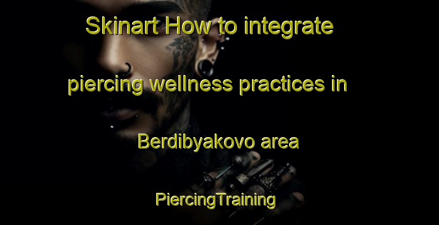 Skinart How to integrate piercing wellness practices in Berdibyakovo area | #PiercingTraining #PiercingClasses #SkinartTraining-Russia