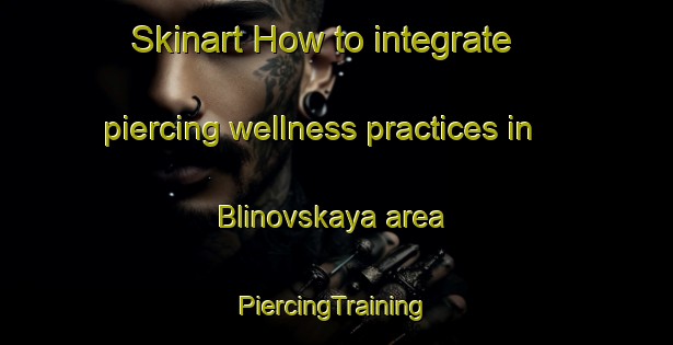 Skinart How to integrate piercing wellness practices in Blinovskaya area | #PiercingTraining #PiercingClasses #SkinartTraining-Russia