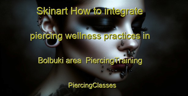 Skinart How to integrate piercing wellness practices in Bolbuki area | PiercingTraining | PiercingClasses | SkinartTraining-Russia