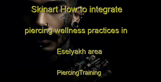 Skinart How to integrate piercing wellness practices in Eselyakh area | #PiercingTraining #PiercingClasses #SkinartTraining-Russia