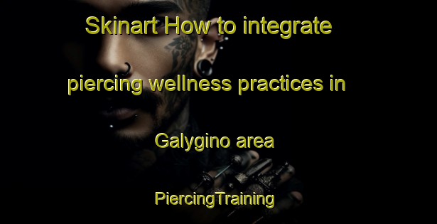 Skinart How to integrate piercing wellness practices in Galygino area | #PiercingTraining #PiercingClasses #SkinartTraining-Russia