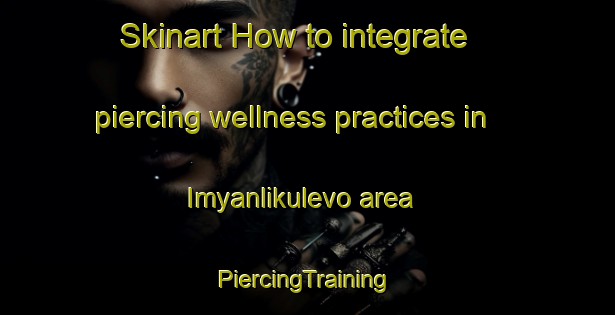 Skinart How to integrate piercing wellness practices in Imyanlikulevo area | #PiercingTraining #PiercingClasses #SkinartTraining-Russia