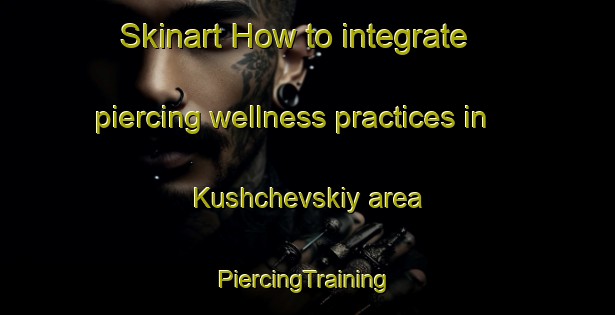 Skinart How to integrate piercing wellness practices in Kushchevskiy area | #PiercingTraining #PiercingClasses #SkinartTraining-Russia