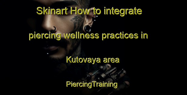 Skinart How to integrate piercing wellness practices in Kutovaya area | #PiercingTraining #PiercingClasses #SkinartTraining-Russia