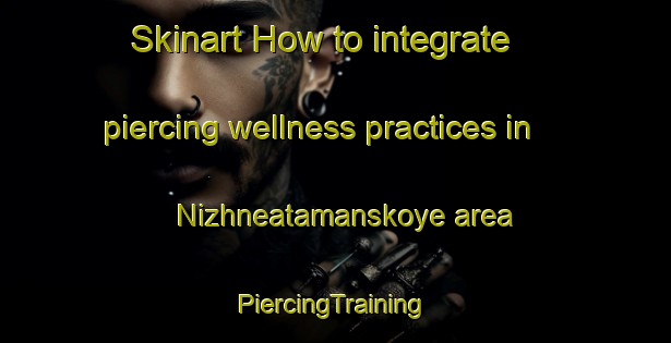 Skinart How to integrate piercing wellness practices in Nizhneatamanskoye area | #PiercingTraining #PiercingClasses #SkinartTraining-Russia