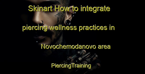 Skinart How to integrate piercing wellness practices in Novochemodanovo area | #PiercingTraining #PiercingClasses #SkinartTraining-Russia