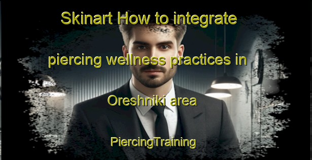 Skinart How to integrate piercing wellness practices in Oreshniki area | #PiercingTraining #PiercingClasses #SkinartTraining-Russia