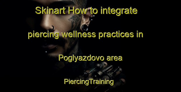 Skinart How to integrate piercing wellness practices in Poglyazdovo area | #PiercingTraining #PiercingClasses #SkinartTraining-Russia