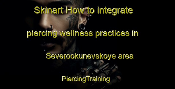 Skinart How to integrate piercing wellness practices in Severookunevskoye area | #PiercingTraining #PiercingClasses #SkinartTraining-Russia