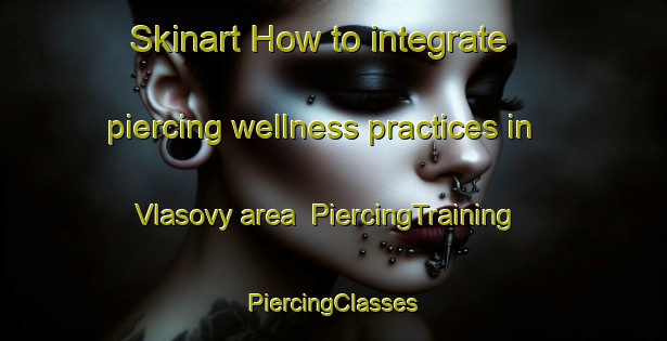 Skinart How to integrate piercing wellness practices in Vlasovy area | #PiercingTraining #PiercingClasses #SkinartTraining-Russia