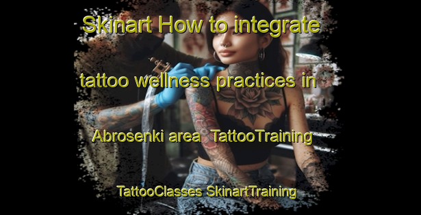 Skinart How to integrate tattoo wellness practices in Abrosenki area | #TattooTraining #TattooClasses #SkinartTraining-Russia