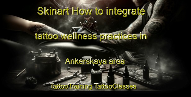 Skinart How to integrate tattoo wellness practices in Ankerskaya area | #TattooTraining #TattooClasses #SkinartTraining-Russia