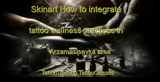 Skinart How to integrate tattoo wellness practices in Arzamastsevka area | #TattooTraining #TattooClasses #SkinartTraining-Russia