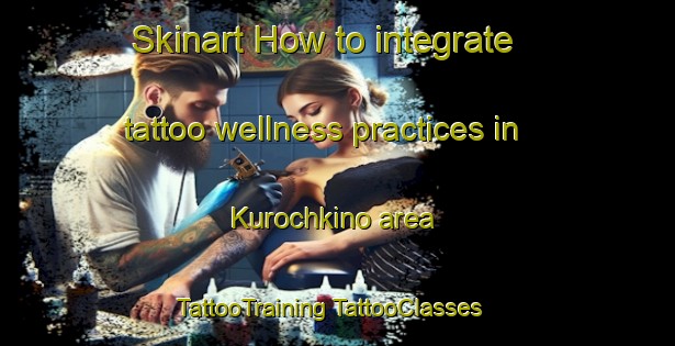 Skinart How to integrate tattoo wellness practices in Kurochkino area | #TattooTraining #TattooClasses #SkinartTraining-Russia