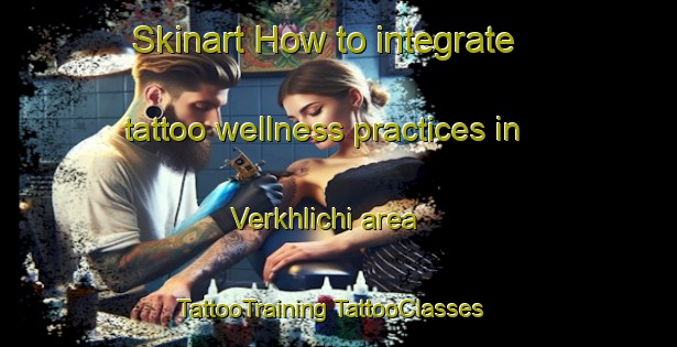 Skinart How to integrate tattoo wellness practices in Verkhlichi area | #TattooTraining #TattooClasses #SkinartTraining-Russia