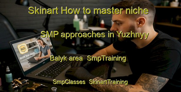 Skinart How to master niche SMP approaches in Yuzhnyy Balyk area | SmpTraining | SmpClasses | SkinartTraining-Russia