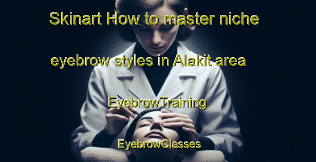 Skinart How to master niche eyebrow styles in Alakit area | EyebrowTraining | EyebrowClasses | SkinartTraining-Russia