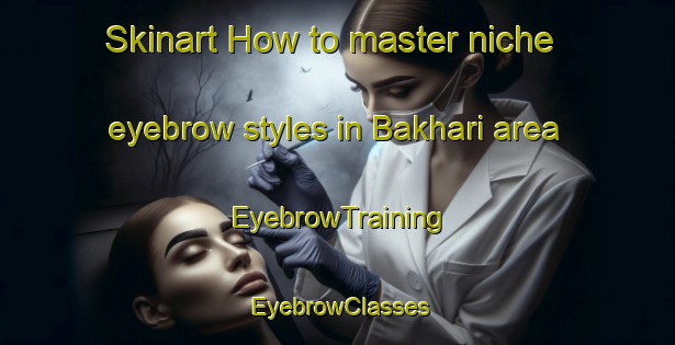 Skinart How to master niche eyebrow styles in Bakhari area | EyebrowTraining | EyebrowClasses | SkinartTraining-Russia