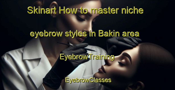 Skinart How to master niche eyebrow styles in Bakin area | EyebrowTraining | EyebrowClasses | SkinartTraining-Russia