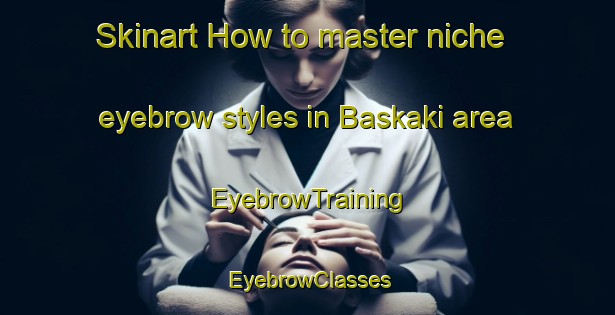 Skinart How to master niche eyebrow styles in Baskaki area | EyebrowTraining | EyebrowClasses | SkinartTraining-Russia