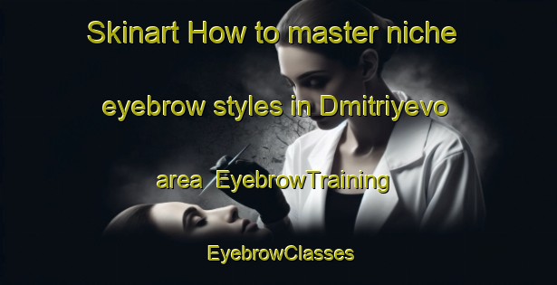 Skinart How to master niche eyebrow styles in Dmitriyevo area | EyebrowTraining | EyebrowClasses | SkinartTraining-Russia